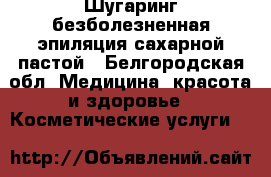 Шугаринг безболезненная эпиляция сахарной пастой - Белгородская обл. Медицина, красота и здоровье » Косметические услуги   
